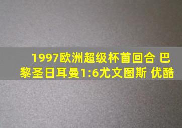 1997欧洲超级杯首回合 巴黎圣日耳曼1:6尤文图斯 优酷